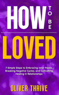 How to Be Loved: 7 Simple Steps to Embracing Inner Peace, Breaking Negative Cycles, and Cultivating Healing in Relationships