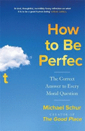 How to be Perfect: The Correct Answer to Every Moral Question - by the creator of the Netflix hit THE GOOD PLACE