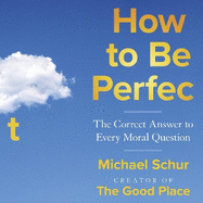 How to be Perfect: The Correct Answer to Every Moral Question - by the creator of the Netflix hit THE GOOD PLACE