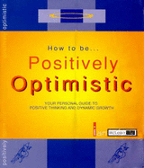 How to be Positively Optimistic: Your Personal Guide to Positive Thinking and Dynamic Growth