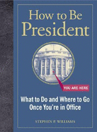 How to Be President: What to Do and Where to Go Once You're in Office