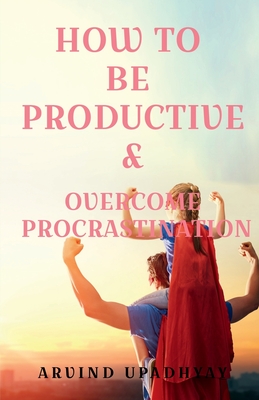 How to Be Productive & Overcome Procrastination - Upadhyay, Arvind