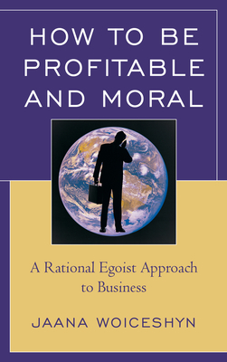 How to be Profitable and Moral: A Rational Egoist Approach to Business - Woiceshyn, Jaana