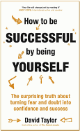 How To Be Successful By Being Yourself: The Surprising Truth About Turning Fear and Doubt into Confidence and Success