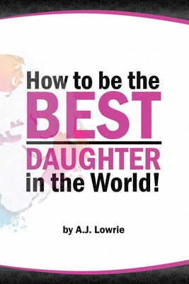 How to be the Best Daughter in the World: A guide to being the daughter your parents always wanted. - Lowrie, A J