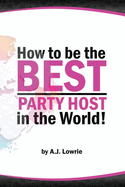 How to be the Best Party Host in the World: Master the Art of Entertaining Guests