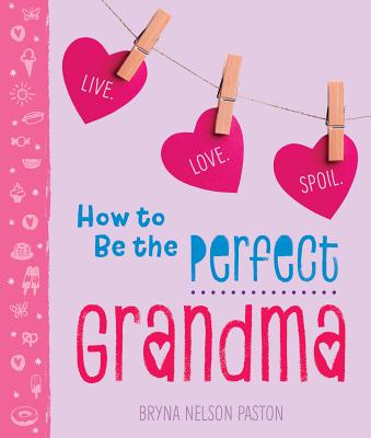 How to Be the Perfect Grandma: Live. Love. Spoil. - Paston, Bryna