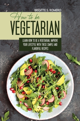 How to Be Vegetrian: Learn How to Be Vegetarian. Improve your Lifestyle with These Simple Recipes. - Romero, Brigitte S