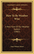 How to Be Weather Wise: A New View of Our Weather System (1882)