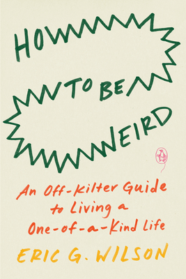 How to Be Weird: An Off-Kilter Guide to Living a One-Of-A-Kind Life - Wilson, Eric G