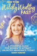 How To Be Wildly Wealthy FAST: A Powerful Guide For Women To Attract Unlimited Abundance Today!