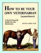 How to Be Your Own Veterinarian (Sometimes): A Do-It-Yourself Guide for the Horseman