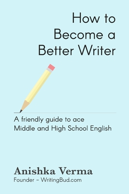 How to Become a Better Writer: A Friendly Guide to Ace Middle and High School English - Verma, Anishka