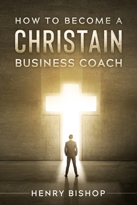 How To Become A Christain Business Coach - Bishop, Henry