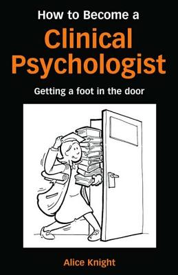 How to Become a Clinical Psychologist: Getting a Foot in the Door - Knight, Alice