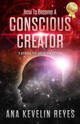 How To Become A Conscious Creator: 7 Steps to Self-Mastery - Reyes, Ana Kevelin