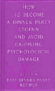 How to Become a Dinner Party Legend and Avoid Crippling Psychological Damage: Easy Dinner Party Recipes