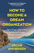 How to Become a Dream Organization: Eight Things Leaders Need to Know to Promote Change and Innovation