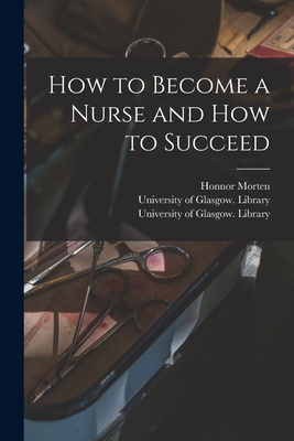 How to Become a Nurse and How to Succeed [electronic Resource] - Morten, Honnor 1861-1913, and University of Glasgow Library (Creator)