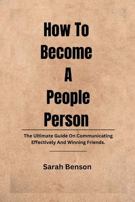How To Become A People Person: The Ultimate Guide On Communicating Effectively And Winning Friends. - Benson, Sarah