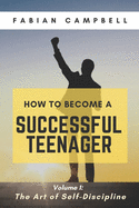 How to Become a Successful Teenager: Volume 1: The Art of Self-Discipline