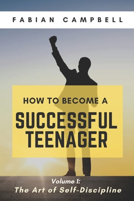 How to Become a Successful Teenager: Volume 1: The Art of Self-Discipline - Campbell, Fabian