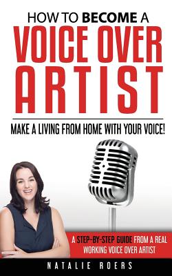 How to Become a Voice Over Artist: Make a Living from Home with Your Voice! - Gardner, Eleonor (Editor), and Williams, Rob (Contributions by), and Roers, Natalie