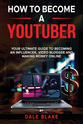 How to Become a Youtuber: Your Ultimate Guide to Becoming an Influencer, Video Blogger and Making Money Online - Blake, Dale