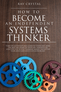 How to Become an Independent Systems Thinker: Turn Off Autopilot and Learn to Think Fast, Make the Best Decisions of Your Life, Through an Effective Step-By-Step Thinking Model; Declutter Your Mind and Solve Coplex Problems