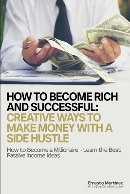 How to Become Rich and Successful: Creative Ways to Make Money with a Side Hustle: How to Become a Millionaire - Learn the Best Passive Income Ideas - Martinez, Ernesto, Dr.