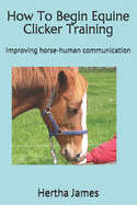How to Begin Equine Clicker Training: Improving Horse-Human Communication