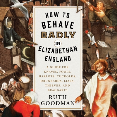 How to Behave Badly in Elizabethan England: A Guide for Knaves, Fools, Harlots, Cuckolds, Drunkards, Liars, Thieves, and Braggarts - Goodman, Ruth, and Dixon, Jennifer M (Read by)