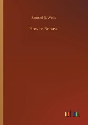 How to Behave - Wells, Samuel R