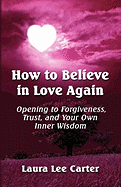 How to Believe in Love Again: Opening to Forgiveness, Trust and Your Own Inner Wisdom