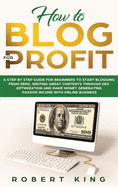 How to Blog for Profit: A Step by Step Guide for Beginners to Start Blogging from Zero, Writing Great Contents through SEO Optimization and Make Money Generating Passive Income with Online Business