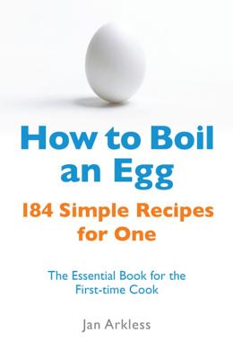 How to Boil an Egg: 184 Simple Recipes for One - The Essential Book for the First-Time Cook - Arkless, Jan