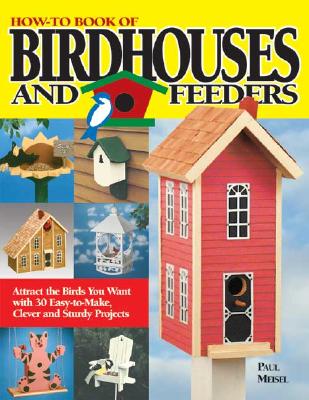 How-To Book of Birdhouses and Feeders: Attract the Birds You Want with 30 Easy-To-Make, Clever and Sturdy Projects - Meisel, Paul