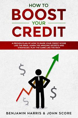 How to Boost Your Credit: A Proven Plan of How to Raise Your Credit Score Like the Pros, Learn the Amazing Secrets and Strategies, Play the Game Like the Rich - Score, John, and Harris, Benjamin