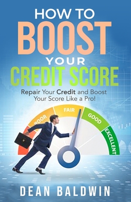 How to Boost Your Credit Score - Repair Your Credit and Boost Your Score Like a Pro! - Baldwin, Dean