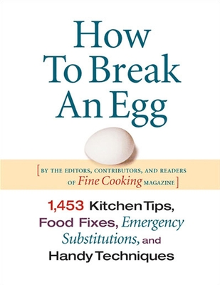 How to Break an Egg: 1,453 Kitchen Tips, Food Fixes, Emergency Substit - Editors Contributors and Readers of Fine Cooking
