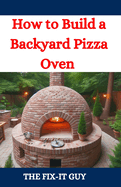 How to Build a Backyard Pizza Oven: Step-by-Step Guide to Constructing Wood-Fired Ovens for Perfect Homemade Pizza