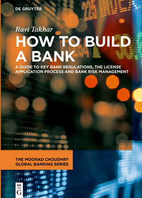 How to Build a Bank: A Guide to Key Bank Regulations, the License Application Process and Bank Risk Management - Takhar, Ravi