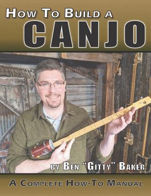 How To Build A Canjo: A Complete How-To Manual for Building A One-String Tin Can Banjo - Baker, Ben Gitty
