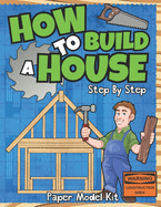 How To Build A House: Step By Step Paper Model Kit For Kids To Learn Construction Methods And Building Techniques With Paper Crafts