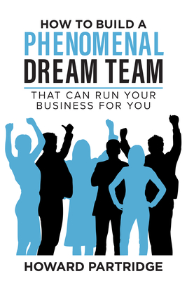 How to Build a Phenomenal Dream Team: That Can Run Your Business for You - Partridge, Howard