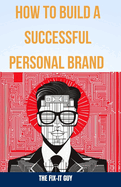 How to Build a Successful Personal Brand: A Step-by-Step Guide to Becoming an Authority in Your Field and Achieving Your Career Goals