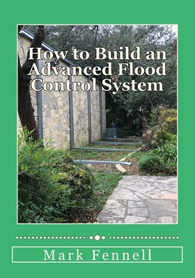 How to Build an Advanced Flood Control System: A Step by Step Guide for Building the Most Effective Flood Control System for Your Region - Fennell, Mark