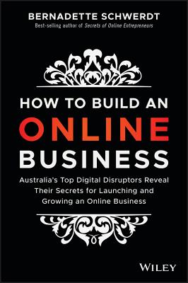 How to Build an Online Business: Australia's Top Digital Disruptors Reveal Their Secrets for Launching and Growing an Online Business - Schwerdt, Bernadette