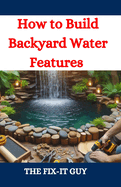 How to Build Backyard Water Features: A DIY Guide to Designing, Installing, and Maintaining Beautiful Outdoor Aquascapes for Relaxation and Curb Appeal