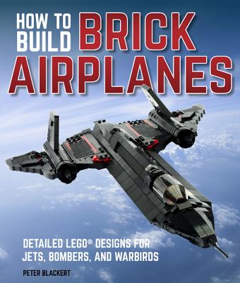How to Build Brick Airplanes: Detailed Lego Designs for Jets, Bombers, and Warbirds - Blackert, Peter